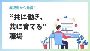 鹿児島から発信!“共に働き、共に育てる”職場